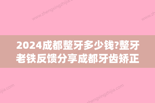 2024成都整牙多少钱?整牙老铁反馈分享成都牙齿矫正价格!(成都换牙多少钱一颗牙)