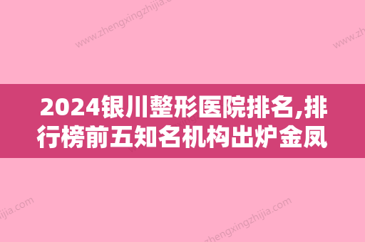 2024银川整形医院排名,排行榜前五知名机构出炉金凤区永丽技术领衔榜首