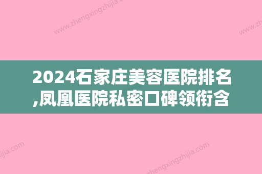 2024石家庄美容医院排名,凤凰医院私密口碑领衔含美容冠价格参考