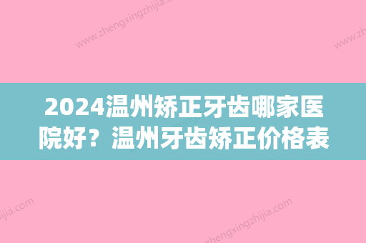 2024温州矫正牙齿哪家医院好？温州牙齿矫正价格表附医生名单(温州哪个医院牙齿矫正比较好)