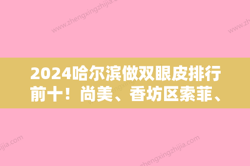 2024哈尔滨做双眼皮排行前十！尚美、香坊区索菲、协和皓美等领衔含均价收费