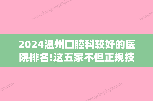 2024温州口腔科较好的医院排名!这五家不但正规技术还好！(温州医科大学附属口腔医院是三甲吗)