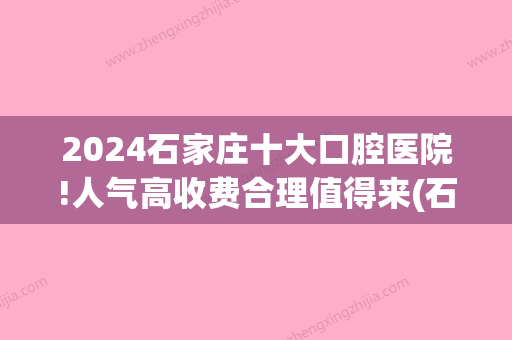 2024石家庄十大口腔医院!人气高收费合理值得来(石家庄比较大的口腔医院)