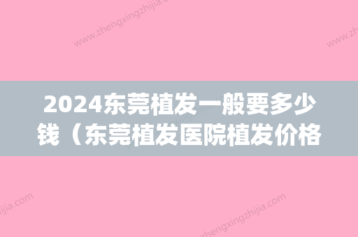 2024东莞植发一般要多少钱（东莞植发医院植发价格）(东莞头发植发多少钱)