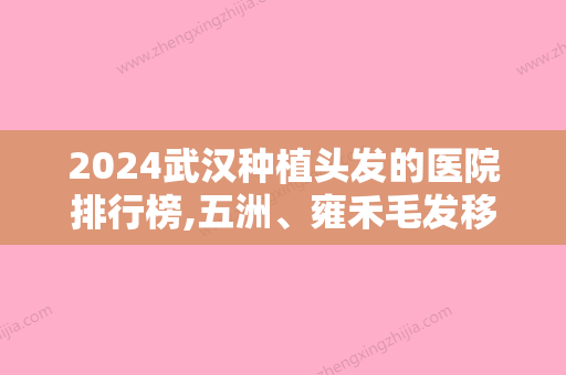 2024武汉种植头发的医院排行榜,五洲、雍禾毛发移植、武汉华美医院植发中心领衔