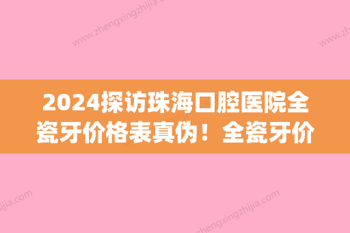 2024探访珠海口腔医院全瓷牙价格表真伪！全瓷牙价格孰优孰劣(广东省口腔全瓷牙的价格)