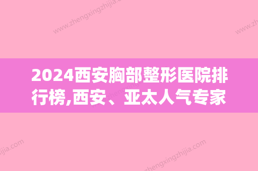 2024西安胸部整形医院排行榜,西安、亚太人气专家排名表和价格一览(西安前三名的整形医院 三甲医院)