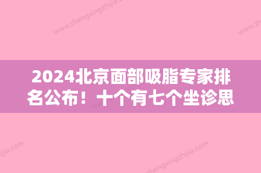 2024北京面部吸脂专家排名公布！十个有七个坐诊思美得专家价格表如下