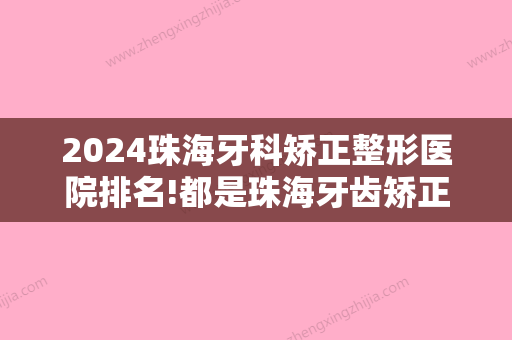 2024珠海牙科矫正整形医院排名!都是珠海牙齿矫正医院排名前十的医生