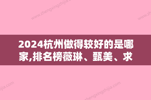 2024杭州做得较好的是哪家,排名榜薇琳、甄美、求是等实力都过硬