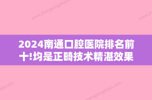 2024南通口腔医院排名前十!均是正畸技术精湛效果好的医生!