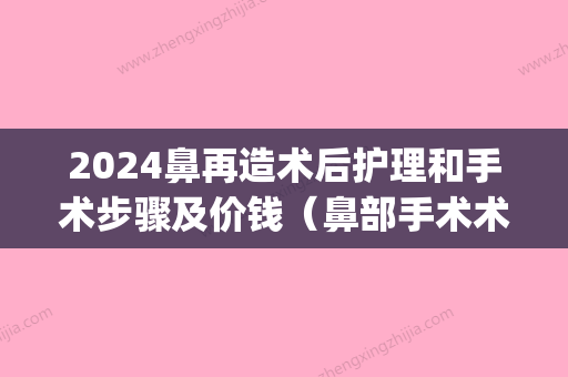 2024鼻再造术后护理和手术步骤及价钱（鼻部手术术后护理）(鼻头手术恢复期)