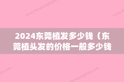 2024东莞植发多少钱（东莞植头发的价格一般多少钱）(东莞植发大概价格是多少)