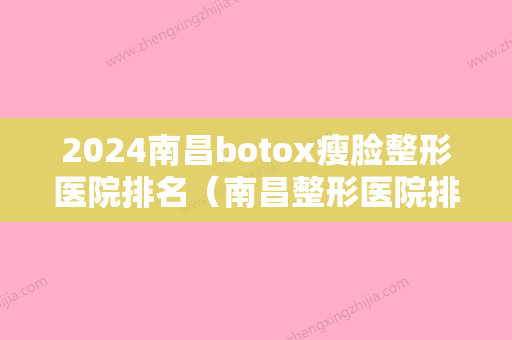 2024南昌botox瘦脸整形医院排名（南昌整形医院排行）