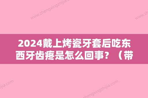 2024戴上烤瓷牙套后吃东西牙齿疼是怎么回事？（带上烤瓷牙套后牙疼正常吗）