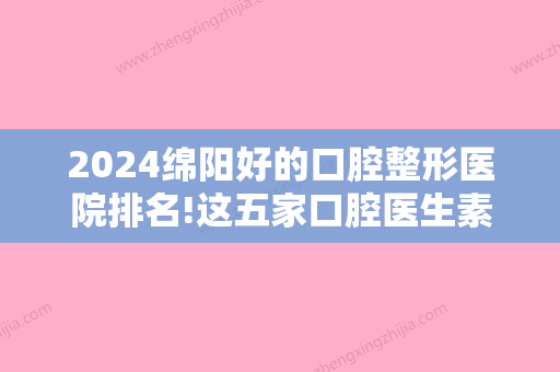 2024绵阳好的口腔整形医院排名!这五家口腔医生素养高价格赞都爱去!