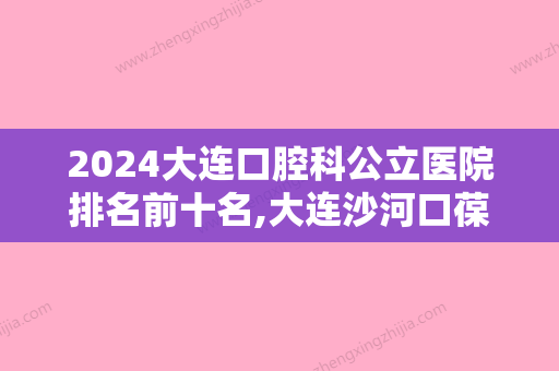 2024大连口腔科公立医院排名前十名,大连沙河口葆嘉、唯格专家均在口碑榜前五中