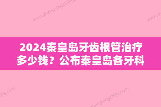 2024秦皇岛牙齿根管治疗多少钱？公布秦皇岛各牙科根管治疗价格！