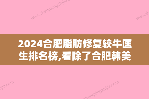 2024合肥脂肪修复较牛医生排名榜,看除了合肥韩美、恒美新上榜的有哪些