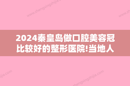 2024秦皇岛做口腔美容冠比较好的整形医院!当地人心中的口腔医院排名!