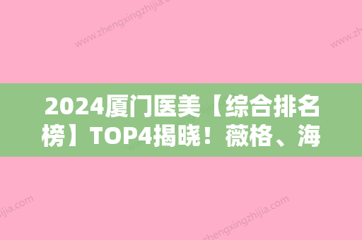 2024厦门医美【综合排名榜】TOP4揭晓！薇格、海明、思明薇格口碑实力不俗