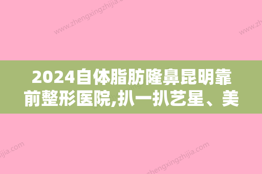 2024自体脂肪隆鼻昆明靠前整形医院,扒一扒艺星、美伊莱、辛西平的价格