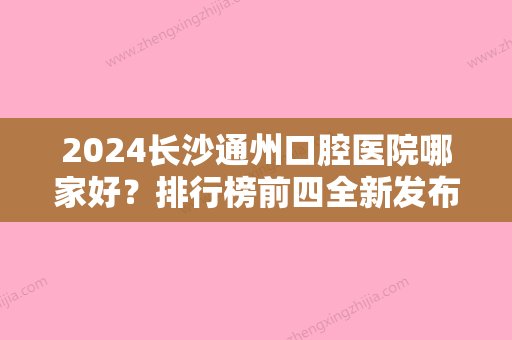 2024长沙通州口腔医院哪家好？排行榜前四全新发布半岛、好大夫均上榜价格参考