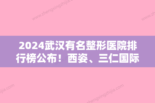 2024武汉有名整形医院排行榜公布！西姿、三仁国际等榜上有名更多选择在内