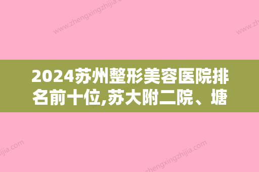 2024苏州整形美容医院排名前十位,苏大附二院、塘桥镇妙桥社区卫生服务中心、昆