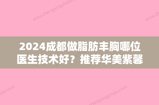 2024成都做脂肪丰胸哪位医生技术好？推荐华美紫馨、高新莱尹	、暄妍等一一参