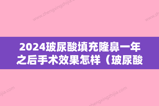 2024玻尿酸填充隆鼻一年之后手术效果怎样（玻尿酸隆鼻能保持一辈子吗）