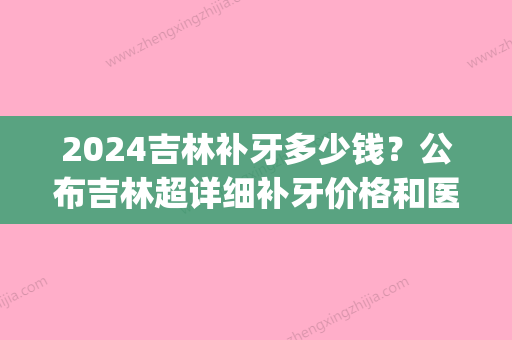 2024吉林补牙多少钱？公布吉林超详细补牙价格和医院名单(吉林市补牙价格是多少)