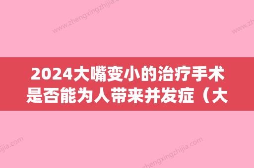 2024大嘴变小的治疗手术是否能为人带来并发症（大嘴变小嘴手术）(嘴小扩大手术)