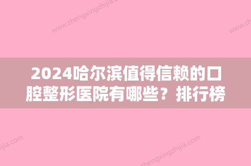 2024哈尔滨值得信赖的口腔整形医院有哪些？排行榜前四全新发布美中、侯录均上榜