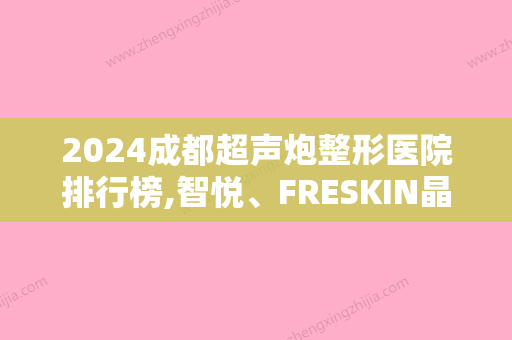 2024成都超声炮整形医院排行榜,智悦、FRESKIN晶肤入围价格公开