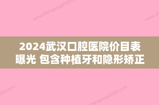 2024武汉口腔医院价目表曝光 包含种植牙和隐形矫正价格