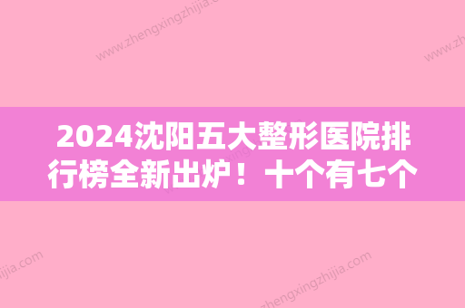 2024沈阳五大整形医院排行榜全新出炉！十个有七个坐诊伊尔美专家价格表如下