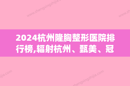 2024杭州隆胸整形医院排行榜,辐射杭州、甄美、冠美等排名榜在线查询(杭州甄美整形医院地址)