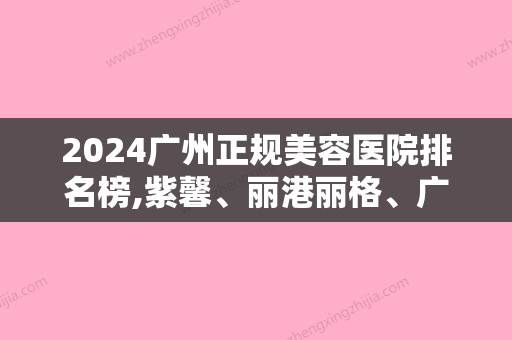 2024广州正规美容医院排名榜,紫馨、丽港丽格、广州南方燕岭医院口碑点评价格表