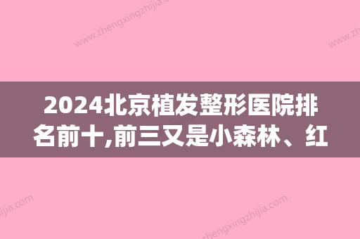 2024北京植发整形医院排名前十,前三又是小森林、红旗中医、红旗蝉联(北京公立医院植发专家排行榜)