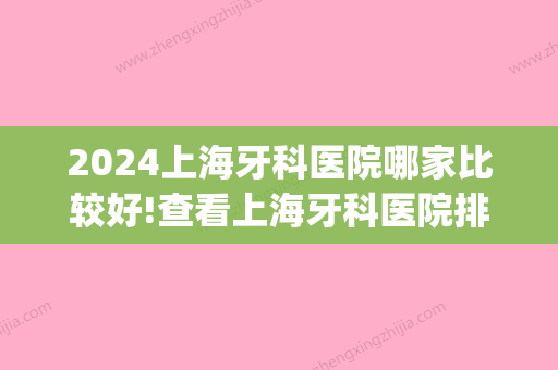 2024上海牙科医院哪家比较好!查看上海牙科医院排收费排名(上海牙科哪家医院比较好)