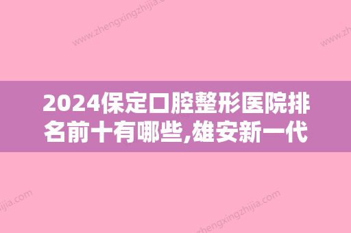 2024保定口腔整形医院排名前十有哪些,雄安新一代、合众上榜包含整牙价格表