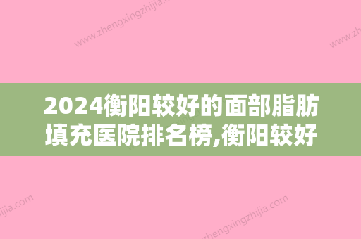 2024衡阳较好的面部脂肪填充医院排名榜,衡阳较好人民医院、雁峰区雅韩、雅韩等