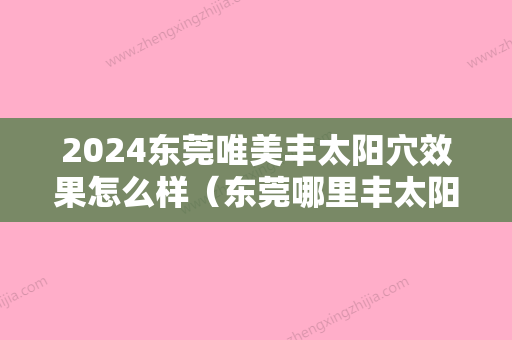 2024东莞唯美丰太阳穴效果怎么样（东莞哪里丰太阳穴比较好）