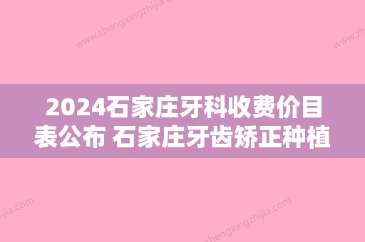 2024石家庄牙科收费价目表公布 石家庄牙齿矫正种植牙价格全都在内