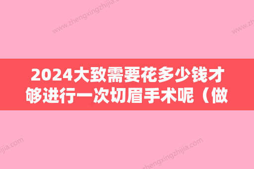 2024大致需要花多少钱才够进行一次切眉手术呢（做眼部切眉得多少钱）