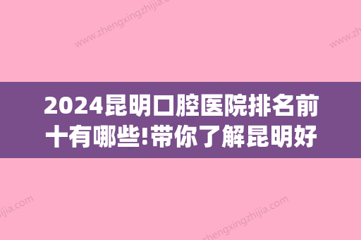 2024昆明口腔医院排名前十有哪些!带你了解昆明好牙科排名！(云南昆明比较好的口腔医院排名)