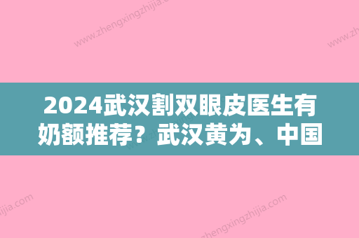 2024武汉割双眼皮医生有奶额推荐？武汉黄为	、中国人民解放军第457医院领衔附割双