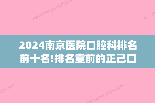 2024南京医院口腔科排名前十名!排名靠前的正己口腔怎么样(南京三甲医院口腔科排名)