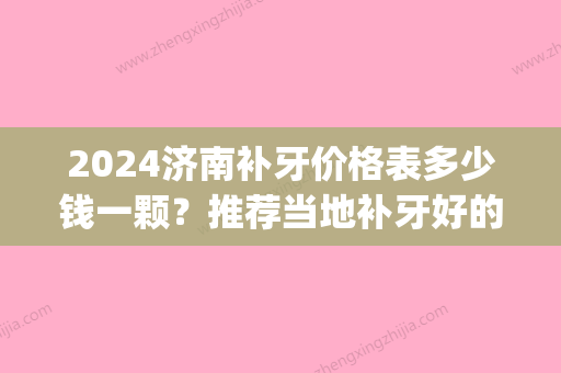 2024济南补牙价格表多少钱一颗？推荐当地补牙好的口腔医院(济宁口腔牙科补牙价目表)